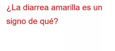 ¿La diarrea amarilla es un signo de qué