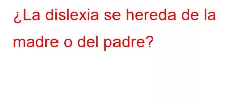 ¿La dislexia se hereda de la madre o del padre