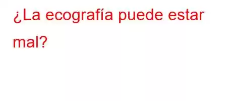 ¿La ecografía puede estar mal?