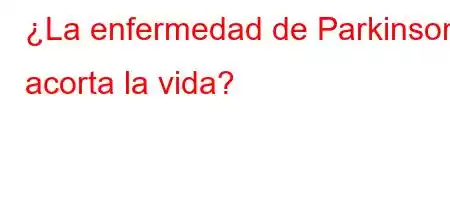 ¿La enfermedad de Parkinson acorta la vida?