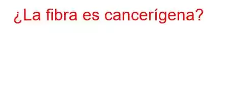 ¿La fibra es cancerígena