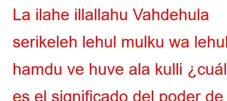 La ilahe illallahu Vahdehula serikeleh lehul mulku wa lehul hamdu ve huve ala kulli ¿cuál es el significado del poder de la cosa?