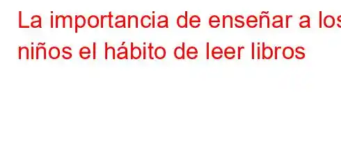 La importancia de enseñar a los niños el hábito de leer libros