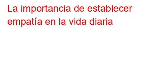 La importancia de establecer empatía en la vida diaria