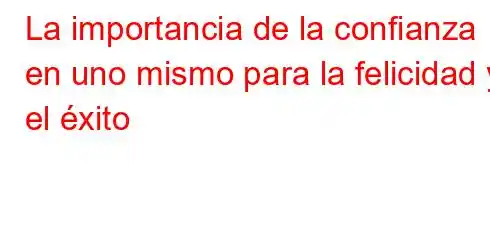 La importancia de la confianza en uno mismo para la felicidad y el éxito