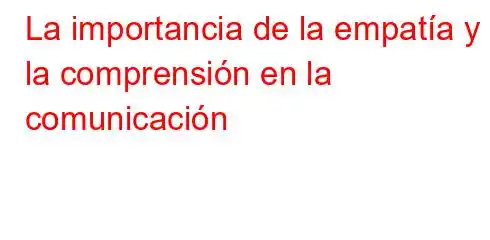 La importancia de la empatía y la comprensión en la comunicación