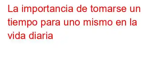 La importancia de tomarse un tiempo para uno mismo en la vida diaria