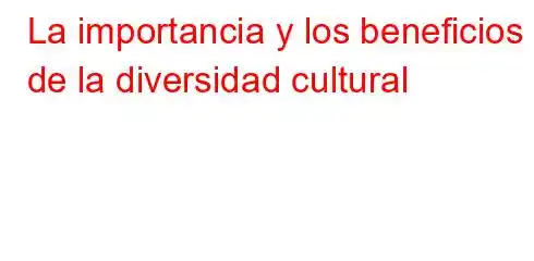 La importancia y los beneficios de la diversidad cultural