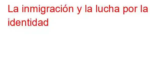 La inmigración y la lucha por la identidad