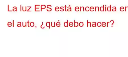 La luz EPS está encendida en el auto, ¿qué debo hacer