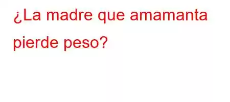 ¿La madre que amamanta pierde peso