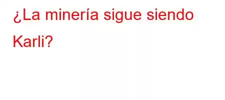 ¿La minería sigue siendo Karli