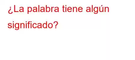 ¿La palabra tiene algún significado?