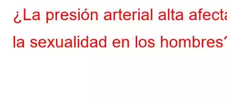 ¿La presión arterial alta afecta la sexualidad en los hombres?