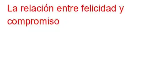 La relación entre felicidad y compromiso