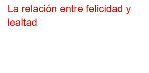 La relación entre felicidad y lealtad