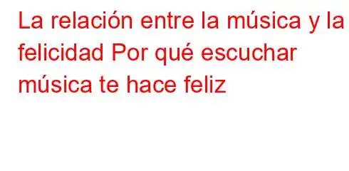 La relación entre la música y la felicidad Por qué escuchar música te hace feliz