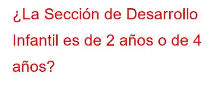 ¿La Sección de Desarrollo Infantil es de 2 años o de 4 años?