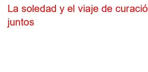 La soledad y el viaje de curación juntos