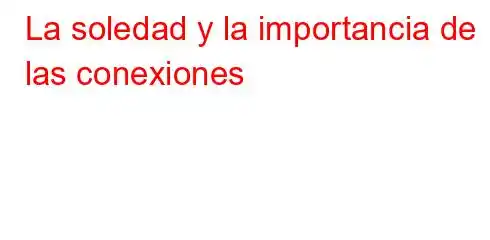 La soledad y la importancia de las conexiones