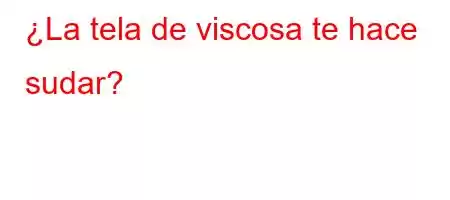 ¿La tela de viscosa te hace sudar?