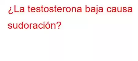 ¿La testosterona baja causa sudoración?