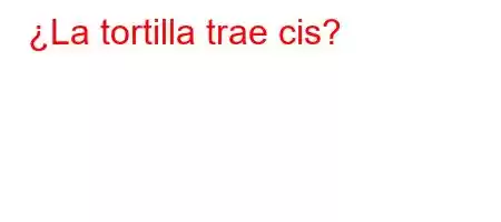 ¿La tortilla trae cis?