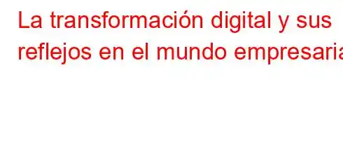 La transformación digital y sus reflejos en el mundo empresarial