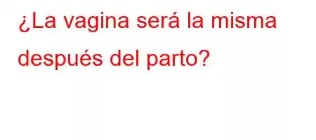 ¿La vagina será la misma después del parto?