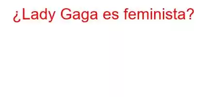 ¿Lady Gaga es feminista?