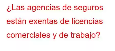 ¿Las agencias de seguros están exentas de licencias comerciales y de trabajo?