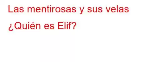 Las mentirosas y sus velas ¿Quién es Elif?