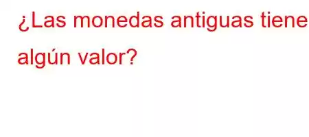 ¿Las monedas antiguas tienen algún valor?