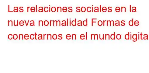 Las relaciones sociales en la nueva normalidad Formas de conectarnos en el mundo digital