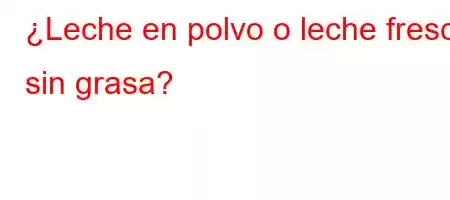 ¿Leche en polvo o leche fresca sin grasa