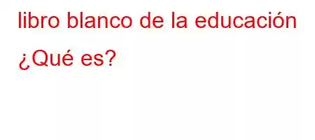 libro blanco de la educación ¿Qué es?