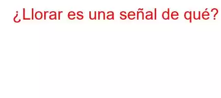 ¿Llorar es una señal de qué?