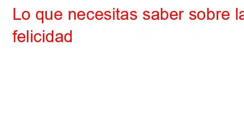 Lo que necesitas saber sobre la felicidad