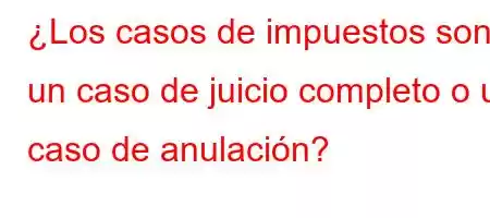 ¿Los casos de impuestos son un caso de juicio completo o un caso de anulación?