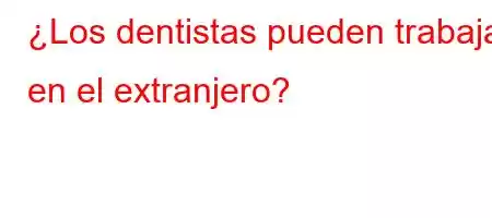 ¿Los dentistas pueden trabajar en el extranjero?