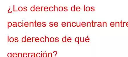 ¿Los derechos de los pacientes se encuentran entre los derechos de qué generación?