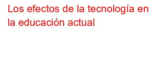 Los efectos de la tecnología en la educación actual