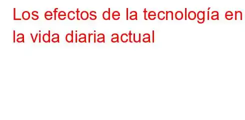 Los efectos de la tecnología en la vida diaria actual