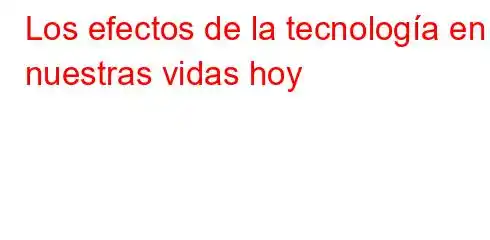 Los efectos de la tecnología en nuestras vidas hoy