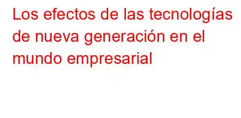 Los efectos de las tecnologías de nueva generación en el mundo empresarial