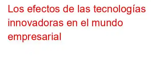 Los efectos de las tecnologías innovadoras en el mundo empresarial