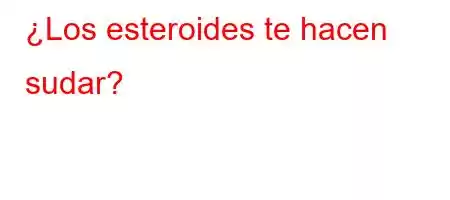 ¿Los esteroides te hacen sudar?