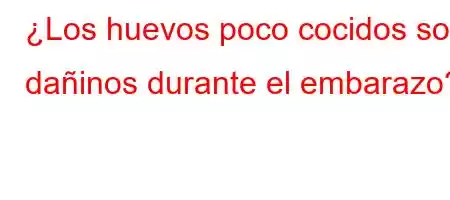 ¿Los huevos poco cocidos son dañinos durante el embarazo?