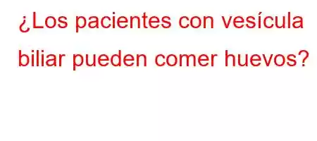 ¿Los pacientes con vesícula biliar pueden comer huevos