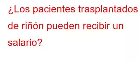 ¿Los pacientes trasplantados de riñón pueden recibir un salario?